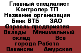 Главный специалист/Контролер ТП › Название организации ­ Банк ВТБ 24, ЗАО › Отрасль предприятия ­ Вклады › Минимальный оклад ­ 30 000 - Все города Работа » Вакансии   . Амурская обл.,Мазановский р-н